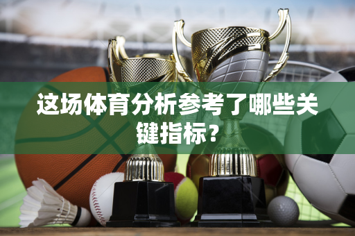这场体育分析参考了哪些关键指标？
