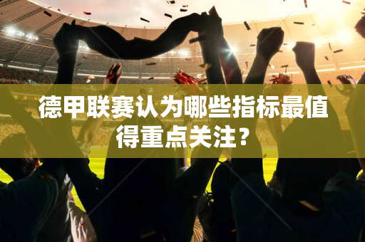 德甲联赛认为哪些指标最值得重点关注？