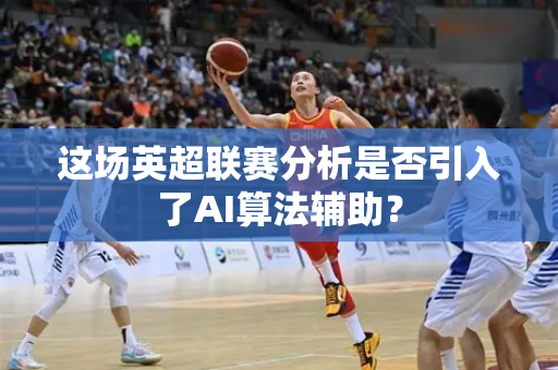 这场英超联赛分析是否引入了AI算法辅助？