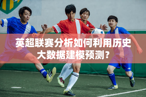 英超联赛分析如何利用历史大数据建模预测？