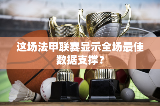 这场法甲联赛显示全场最佳数据支撑？