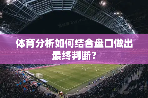 体育分析如何结合盘口做出最终判断？