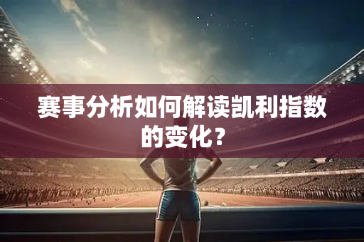 赛事分析如何解读凯利指数的变化？