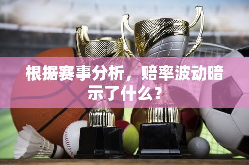根据赛事分析，赔率波动暗示了什么？