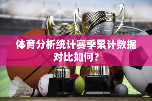 体育分析统计赛季累计数据对比如何？