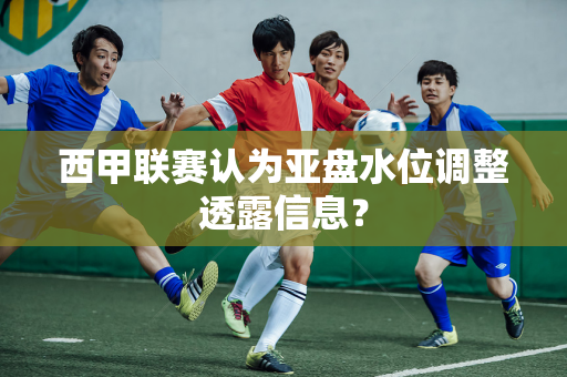 西甲联赛认为亚盘水位调整透露信息？