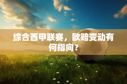 综合西甲联赛，欧赔变动有何指向？