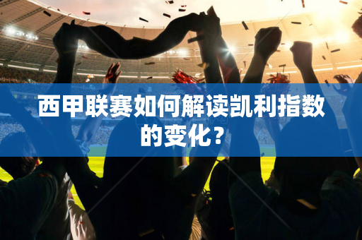 西甲联赛如何解读凯利指数的变化？