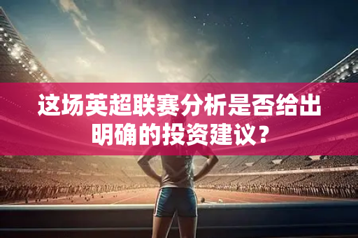 这场英超联赛分析是否给出明确的投资建议？