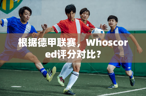 根据德甲联赛，Whoscored评分对比？