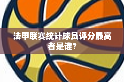 法甲联赛统计球员评分最高者是谁？