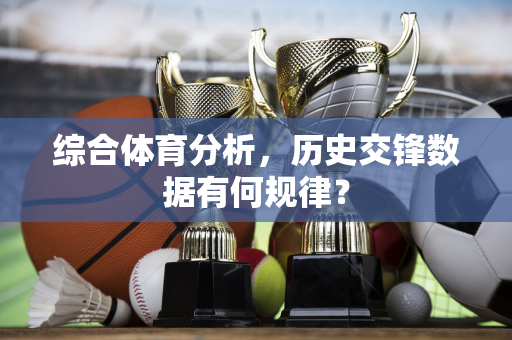 综合体育分析，历史交锋数据有何规律？